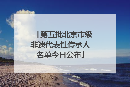 第五批北京市级非遗代表性传承人名单今日公布