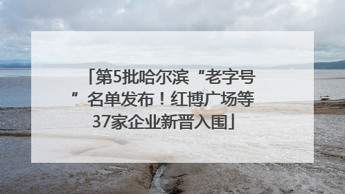 第5批哈尔滨“老字号”名单发布！红博广场等37家企业新晋入围