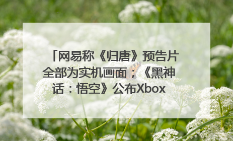 网易称《归唐》预告片全部为实机画面；《黑神话：悟空》公布Xbox版预购视频｜游戏早参