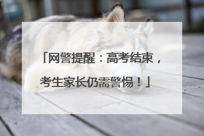 网警提醒：高考结束，考生家长仍需警惕！