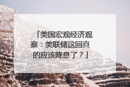 美国宏观经济观察：美联储这回真的应该降息了？