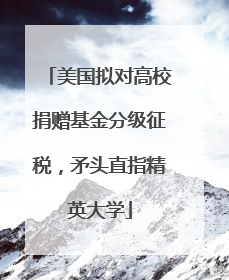 美国拟对高校捐赠基金分级征税，矛头直指精英大学
