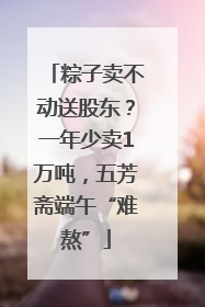 粽子卖不动送股东？一年少卖1万吨，五芳斋端午“难熬”