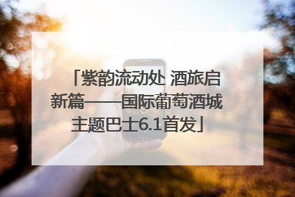 紫韵流动处 酒旅启新篇——国际葡萄酒城主题巴士6.1首发
