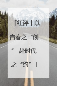 红评丨以青春之“创” 赴时代之“约”