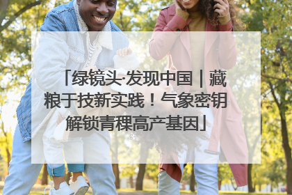 绿镜头·发现中国｜藏粮于技新实践！气象密钥解锁青稞高产基因