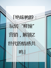 绝味鸭脖：玩转“鲜辣”营销，解锁Z世代的情感共鸣