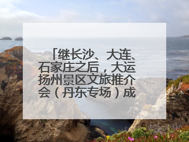 继长沙、大连、石家庄之后，大运扬州景区文旅推介会（丹东专场）成功举办