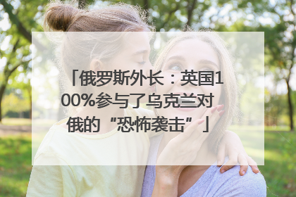 俄罗斯外长：英国100%参与了乌克兰对俄的“恐怖袭击”
