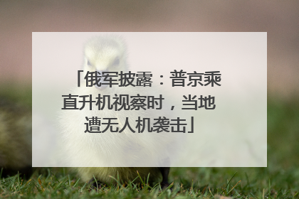 俄军披露：普京乘直升机视察时，当地遭无人机袭击