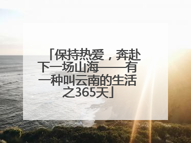 保持热爱，奔赴下一场山海——有一种叫云南的生活之365天