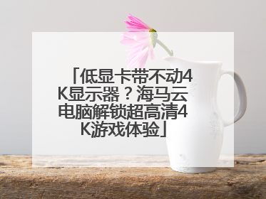 低显卡带不动4K显示器？海马云电脑解锁超高清4K游戏体验