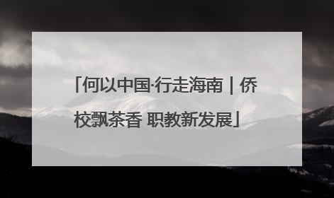 何以中国·行走海南｜侨校飘茶香 职教新发展