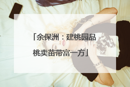 余保洲：建桃园品桃卖苗带富一方