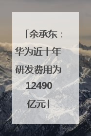 余承东：华为近十年研发费用为12490亿元