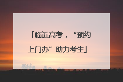 临近高考，“预约上门办”助力考生