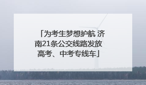 为考生梦想护航 济南21条公交线路发放高考、中考专线车