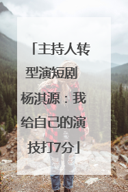 主持人转型演短剧 杨淇源：我给自己的演技打7分
