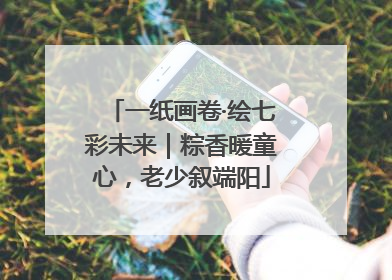 一纸画卷·绘七彩未来｜粽香暖童心，老少叙端阳