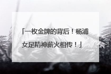 一枚金牌的背后！杨浦女足精神薪火相传！