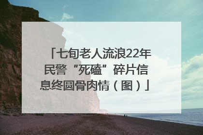 七旬老人流浪22年 民警“死磕”碎片信息终圆骨肉情（图）