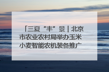 三夏“丰”景｜北京市农业农村局举办玉米小麦智能农机装备推广“田间日”活动