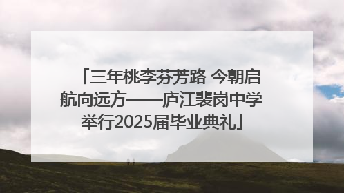 三年桃李芬芳路 今朝启航向远方——庐江裴岗中学举行2025届毕业典礼