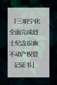 三明宁化全面完成烈士纪念设施不动产权登记证书
