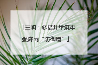 三明：多措并举筑牢强降雨“防御墙”
