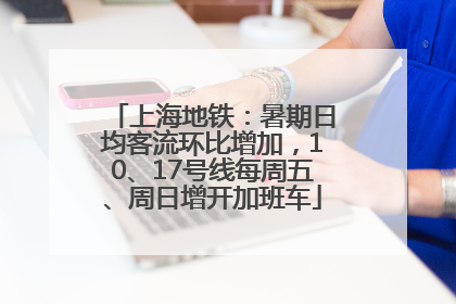 上海地铁：暑期日均客流环比增加，10、17号线每周五、周日增开加班车