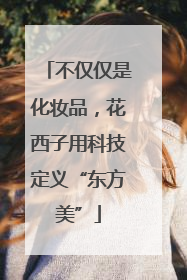 不仅仅是化妆品，花西子用科技定义“东方美”