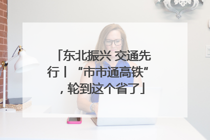 东北振兴 交通先行丨“市市通高铁”，轮到这个省了