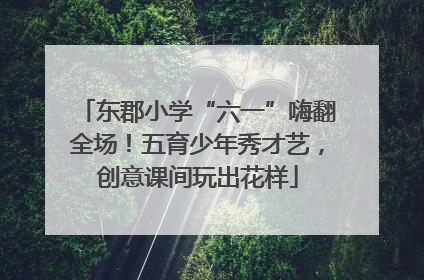 东郡小学“六一”嗨翻全场！五育少年秀才艺，创意课间玩出花样