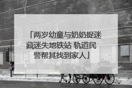 两岁幼童与奶奶捉迷藏迷失地铁站 轨道民警帮其找到家人