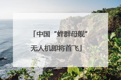 中国“蜂群母舰”无人机即将首飞