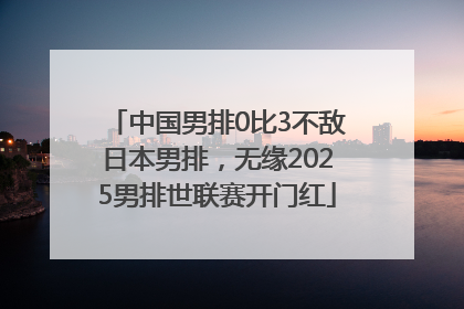 中国男排0比3不敌日本男排，无缘2025男排世联赛开门红