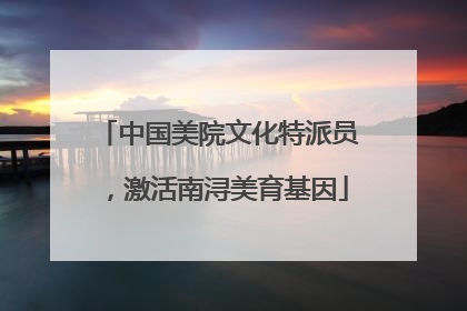 中国美院文化特派员，激活南浔美育基因