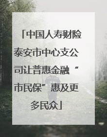 中国人寿财险泰安市中心支公司让普惠金融“市民保”惠及更多民众
