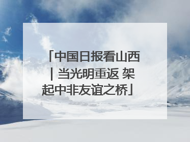 中国日报看山西｜当光明重返 架起中非友谊之桥