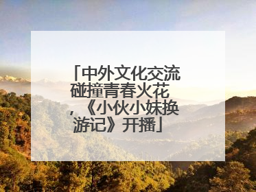 中外文化交流 碰撞青春火花，《小伙小妹换游记》开播