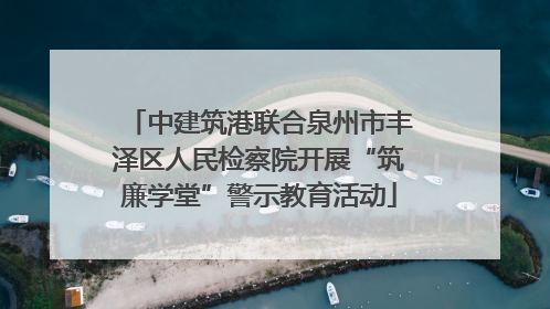 中建筑港联合泉州市丰泽区人民检察院开展“筑廉学堂”警示教育活动