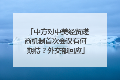 中方对中美经贸磋商机制首次会议有何期待？外交部回应