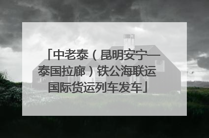 中老泰（昆明安宁—泰国拉廊）铁公海联运国际货运列车发车