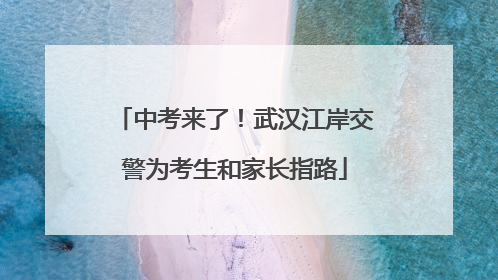 中考来了！武汉江岸交警为考生和家长指路