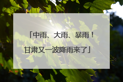 中雨、大雨、暴雨！甘肃又一波降雨来了