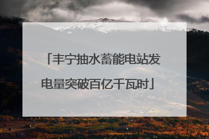 丰宁抽水蓄能电站发电量突破百亿千瓦时