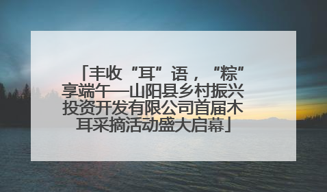 丰收“耳”语，“粽”享端午—山阳县乡村振兴投资开发有限公司首届木耳采摘活动盛大启幕