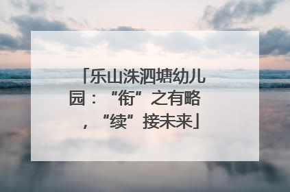 乐山洙泗塘幼儿园：“衔”之有略，“续”接未来