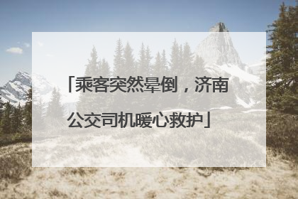 乘客突然晕倒，济南公交司机暖心救护