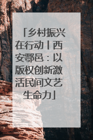 乡村振兴在行动丨西安鄠邑：以版权创新激活民间文艺生命力